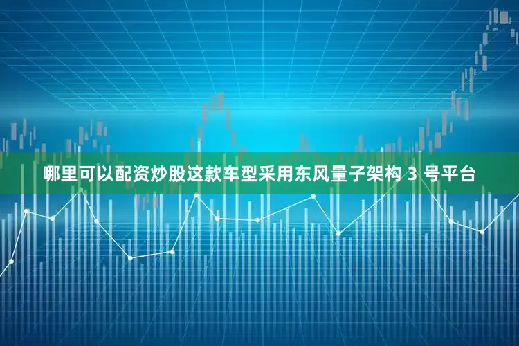 哪里可以配资炒股这款车型采用东风量子架构 3 号平台