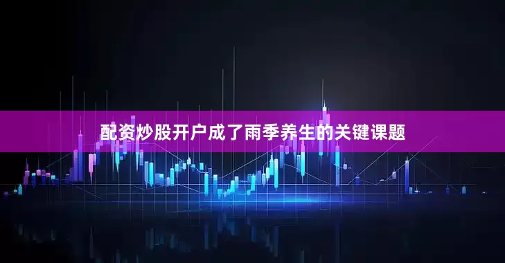 配资炒股开户成了雨季养生的关键课题
