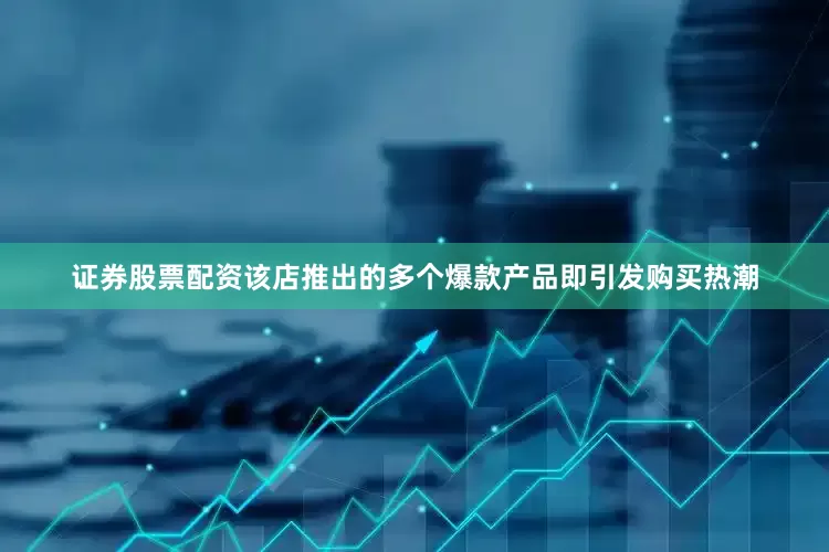 证券股票配资该店推出的多个爆款产品即引发购买热潮