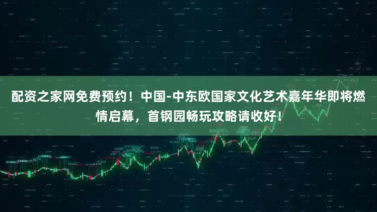配资之家网免费预约！中国-中东欧国家文化艺术嘉年华即将燃情启幕，首钢园畅玩攻略请收好！