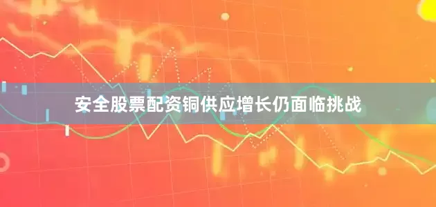 安全股票配资铜供应增长仍面临挑战