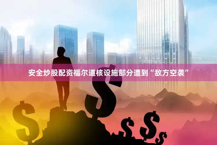 安全炒股配资福尔道核设施部分遭到“敌方空袭”