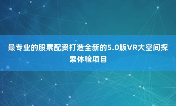 最专业的股票配资打造全新的5.0版VR大空间探索体验项目