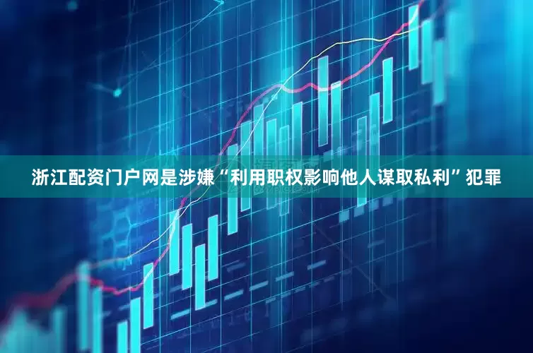 浙江配资门户网是涉嫌“利用职权影响他人谋取私利”犯罪