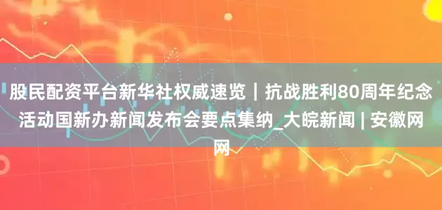 股民配资平台新华社权威速览｜抗战胜利80周年纪念活动国新办新闻发布会要点集纳_大皖新闻 | 安徽网