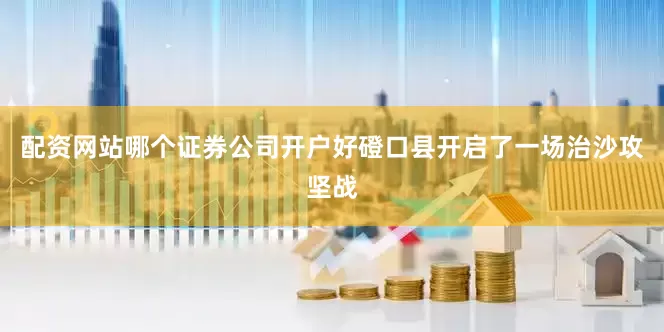 配资网站哪个证券公司开户好磴口县开启了一场治沙攻坚战
