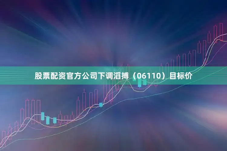 股票配资官方公司下调滔搏（06110）目标价