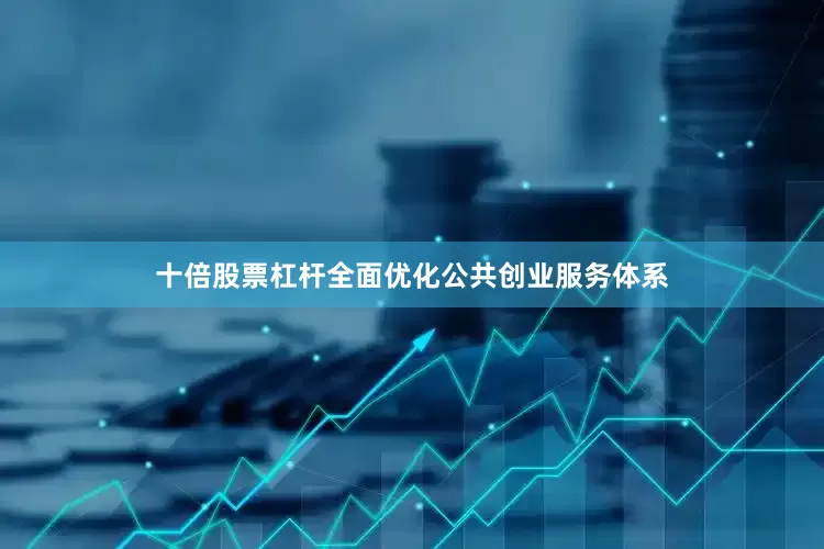 十倍股票杠杆全面优化公共创业服务体系