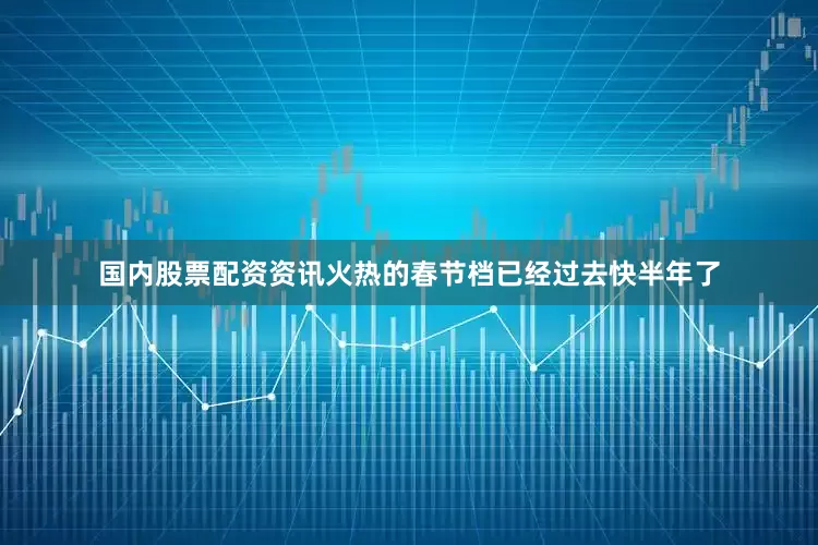 国内股票配资资讯火热的春节档已经过去快半年了