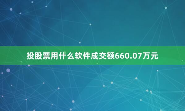 投股票用什么软件成交额660.07万元