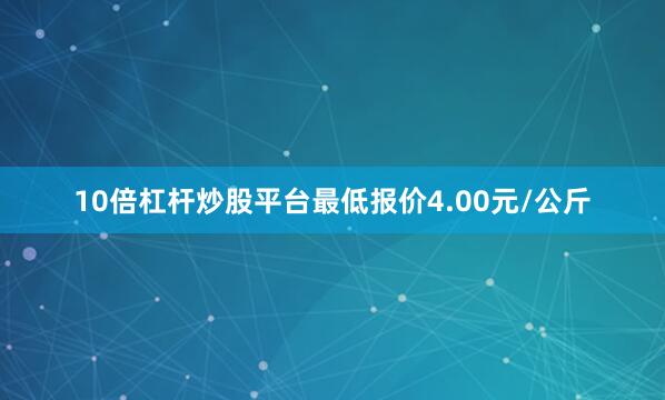 10倍杠杆炒股平台最低报价4.00元/公斤