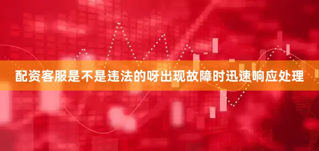 配资客服是不是违法的呀出现故障时迅速响应处理