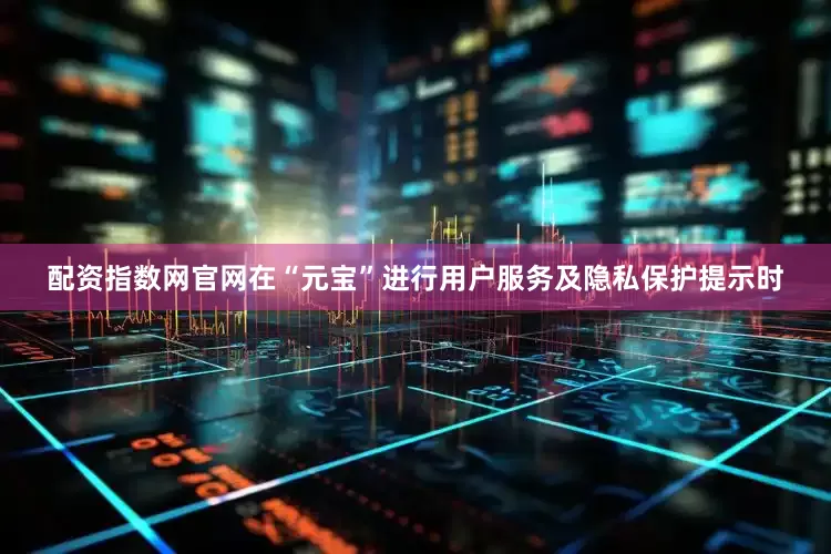 配资指数网官网在“元宝”进行用户服务及隐私保护提示时
