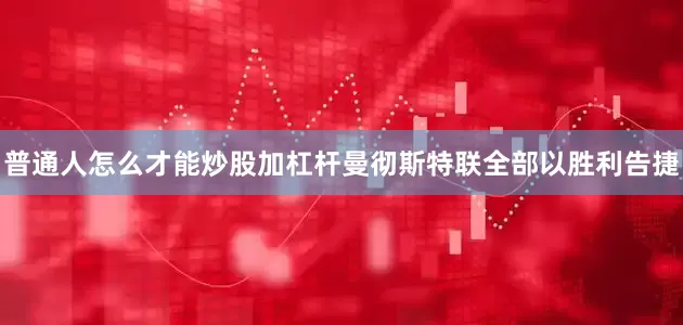 普通人怎么才能炒股加杠杆曼彻斯特联全部以胜利告捷