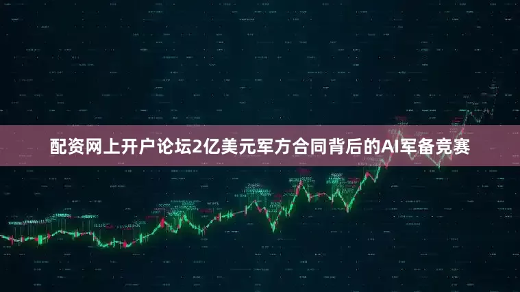 配资网上开户论坛2亿美元军方合同背后的AI军备竞赛