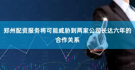 郑州配资服务将可能威胁到两家公司长达六年的合作关系