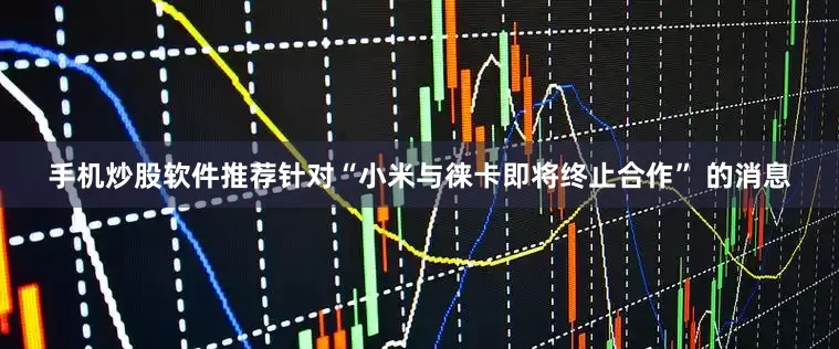 手机炒股软件推荐针对“小米与徕卡即将终止合作” 的消息