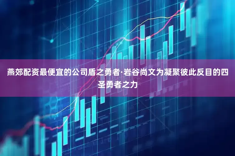 燕郊配资最便宜的公司盾之勇者·岩谷尚文为凝聚彼此反目的四圣勇者之力