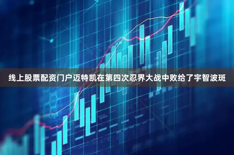 线上股票配资门户迈特凯在第四次忍界大战中败给了宇智波斑