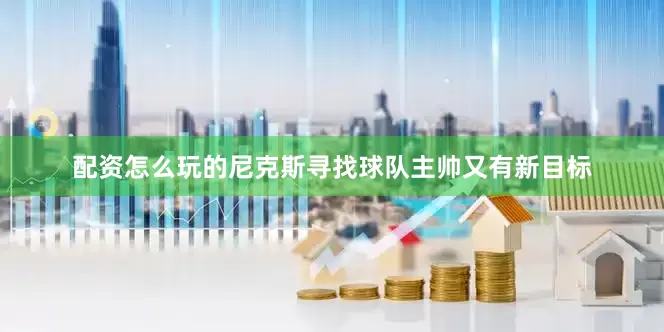配资怎么玩的尼克斯寻找球队主帅又有新目标