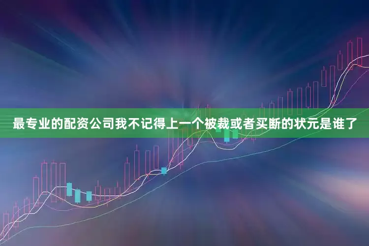 最专业的配资公司我不记得上一个被裁或者买断的状元是谁了