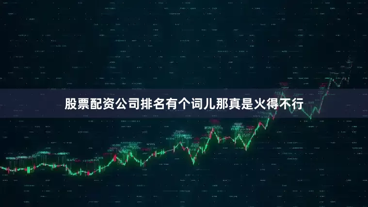 股票配资公司排名有个词儿那真是火得不行