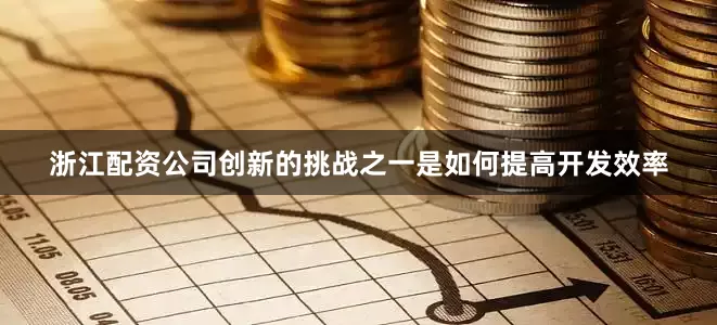 浙江配资公司创新的挑战之一是如何提高开发效率