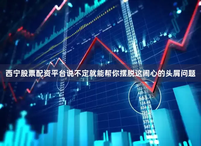 西宁股票配资平台说不定就能帮你摆脱这闹心的头屑问题