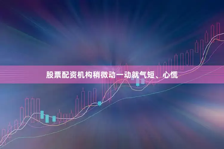 股票配资机构稍微动一动就气短、心慌