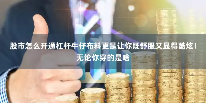 股市怎么开通杠杆牛仔布料更是让你既舒服又显得酷炫！无论你穿的是啥