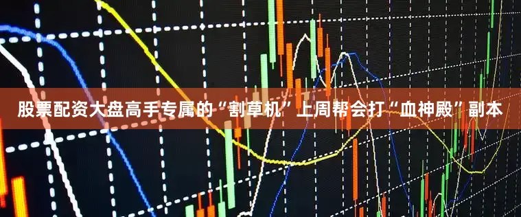 股票配资大盘高手专属的“割草机”上周帮会打“血神殿”副本