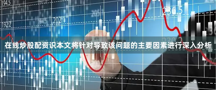 在线炒股配资识本文将针对导致该问题的主要因素进行深入分析