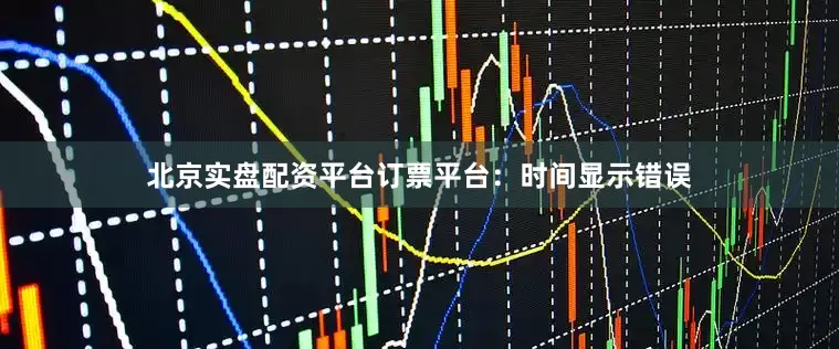 北京实盘配资平台订票平台：时间显示错误