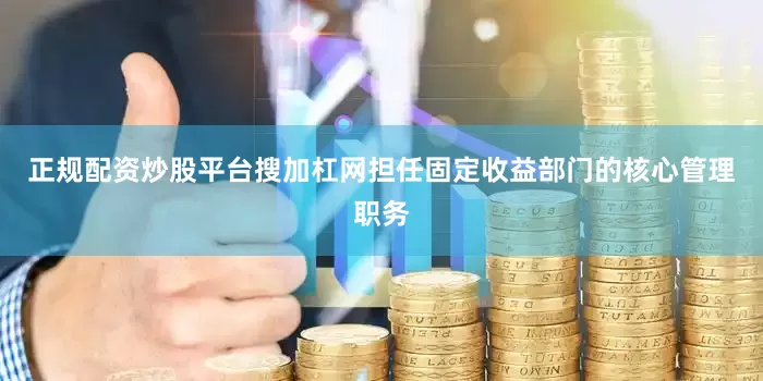 正规配资炒股平台搜加杠网担任固定收益部门的核心管理职务