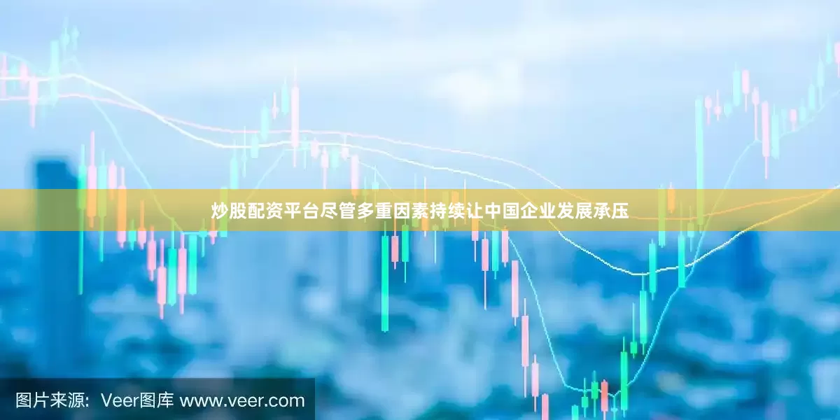 炒股配资平台尽管多重因素持续让中国企业发展承压