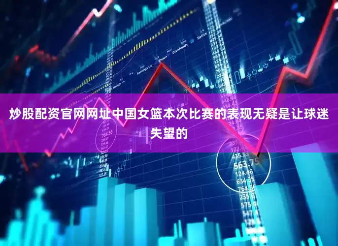 炒股配资官网网址中国女篮本次比赛的表现无疑是让球迷失望的