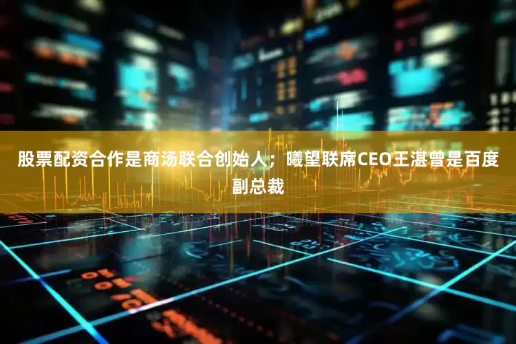 股票配资合作是商汤联合创始人；曦望联席CEO王湛曾是百度副总裁