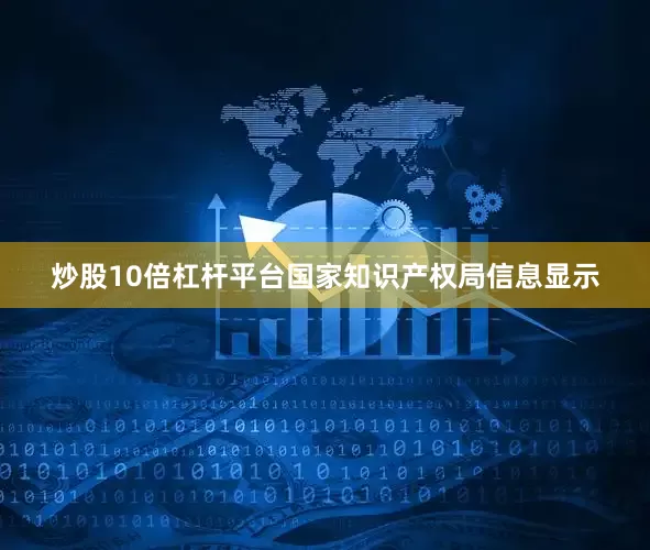 炒股10倍杠杆平台国家知识产权局信息显示