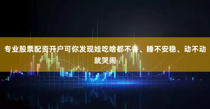 专业股票配资开户可你发现娃吃啥都不香、睡不安稳、动不动就哭闹