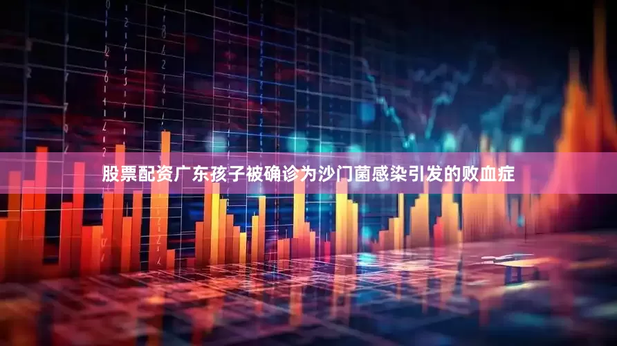 股票配资广东孩子被确诊为沙门菌感染引发的败血症