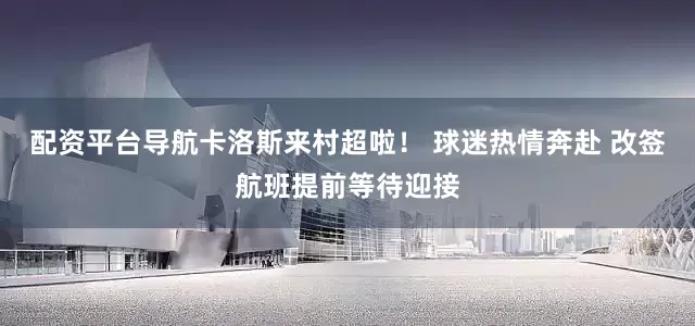 配资平台导航卡洛斯来村超啦！ 球迷热情奔赴 改签航班提前等待迎接