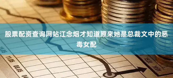 股票配资查询网站江念烟才知道原来她是总裁文中的恶毒女配