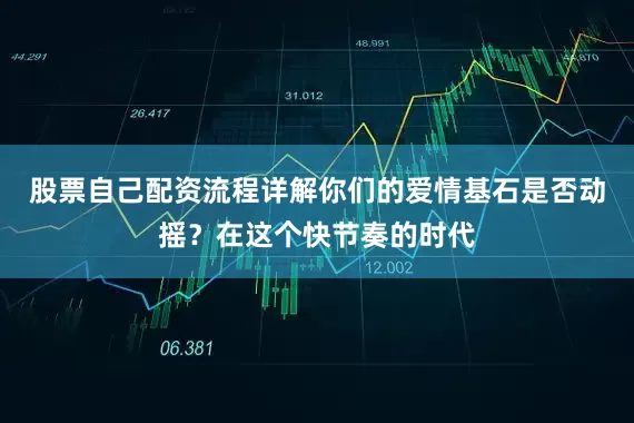 股票自己配资流程详解你们的爱情基石是否动摇？在这个快节奏的时代