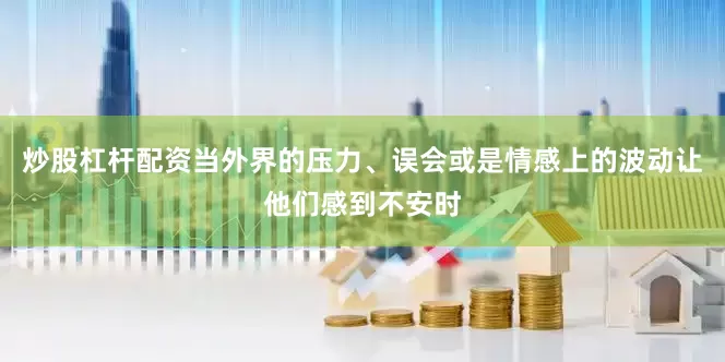炒股杠杆配资当外界的压力、误会或是情感上的波动让他们感到不安时