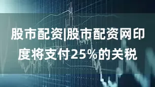 股市配资|股市配资网印度将支付25%的关税
