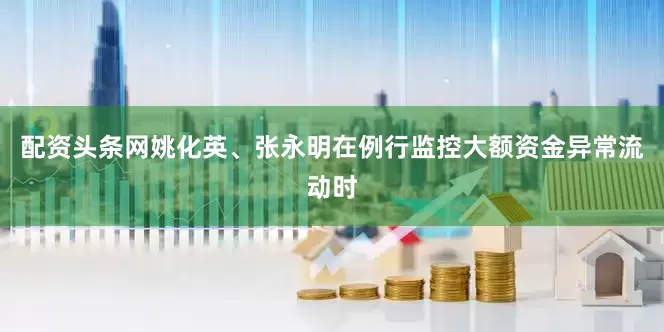 配资头条网姚化英、张永明在例行监控大额资金异常流动时