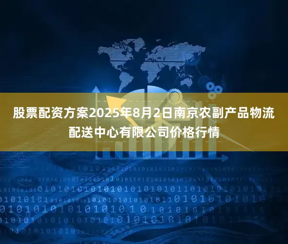 股票配资方案2025年8月2日南京农副产品物流配送中心有限公司价格行情