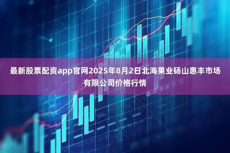 最新股票配资app官网2025年8月2日北海果业砀山惠丰市场有限公司价格行情