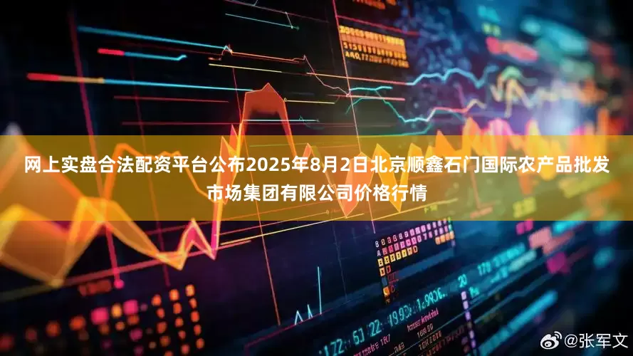 网上实盘合法配资平台公布2025年8月2日北京顺鑫石门国际农产品批发市场集团有限公司价格行情