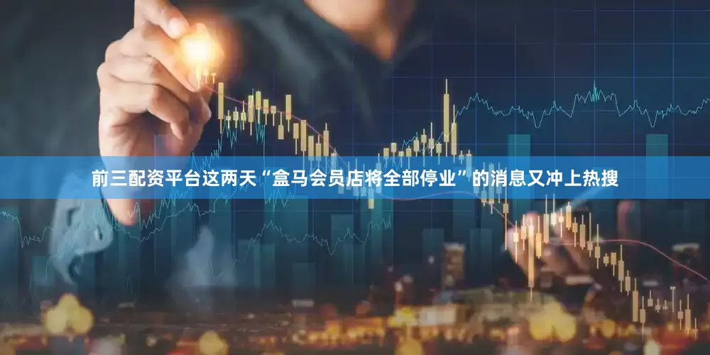 前三配资平台这两天“盒马会员店将全部停业”的消息又冲上热搜